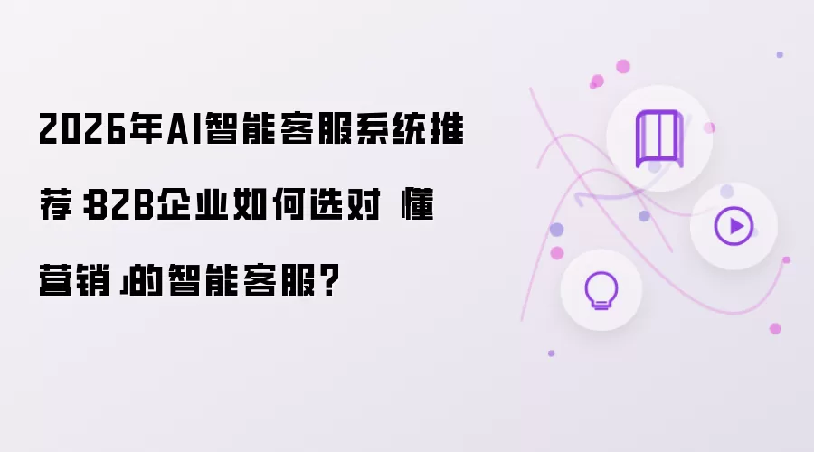 2026年AI智能客服系统推荐:B2B企业如何选对「懂营销」的智能客服?