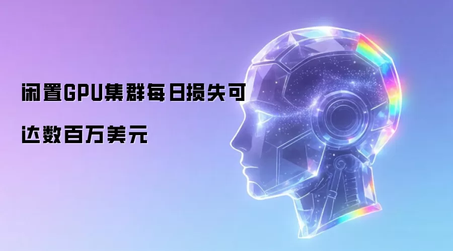 闲置GPU集群每日损失可达数百万美元