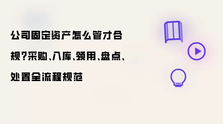 公司固定资产怎么管才合规?采购、入库、领用、盘点、处置全流程规范