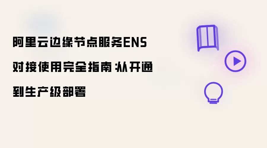 阿里云边缘节点服务ENS对接使用完全指南：从开通到生产级部署