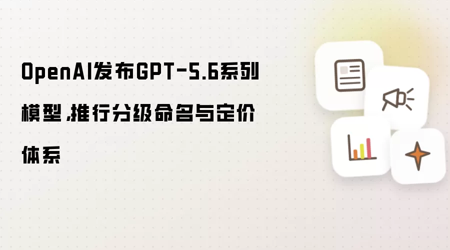 OpenAI发布GPT-5.6系列模型,推行分级命名与定价体系