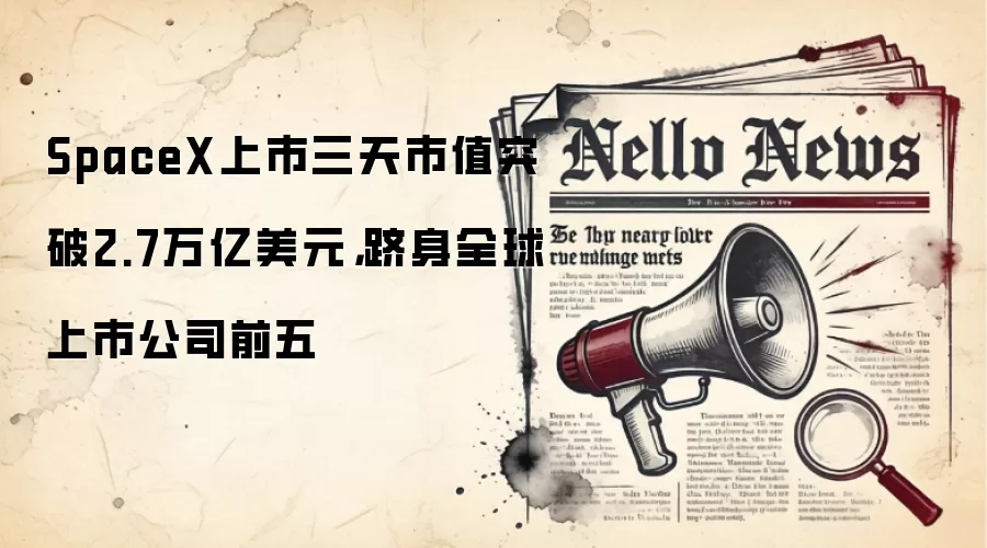 SpaceX上市三天市值突破2.7万亿美元，跻身全球上市公司前五