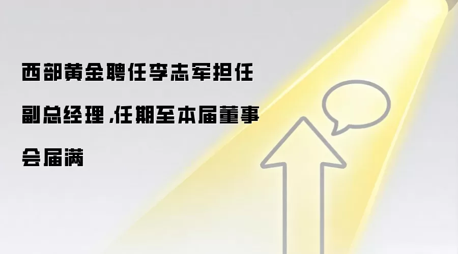 西部黄金聘任李志军担任副总经理，任期至本届董事会届满