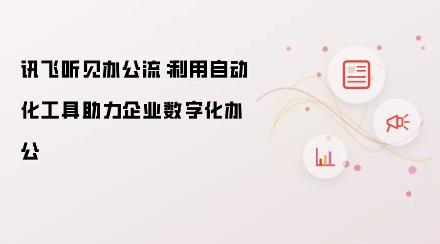 讯飞听见办公流：利用自动化工具助力企业数字化办公
