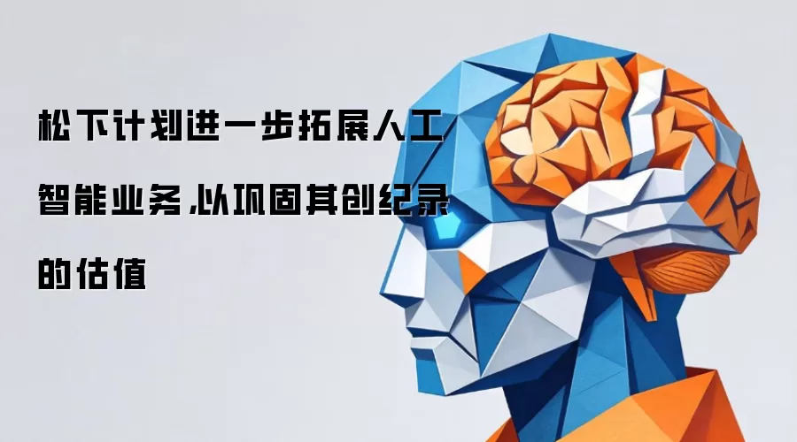 松下计划进一步拓展人工智能业务，以巩固其创纪录的估值