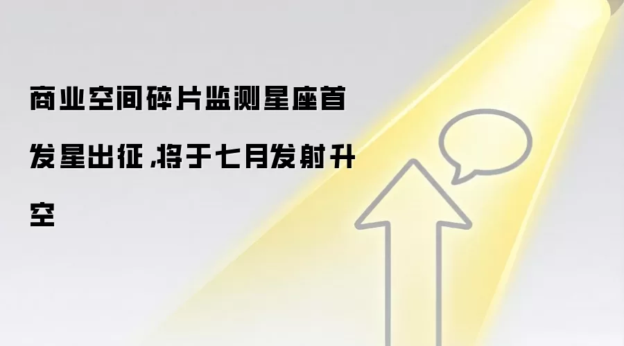 商业空间碎片监测星座首发星出征,将于七月发射升空
