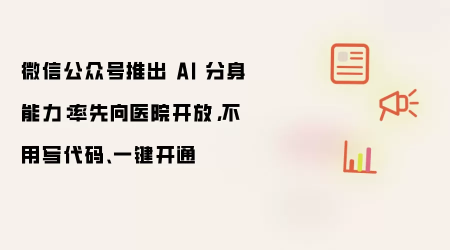 微信公众号推出 AI 分身能力:率先向医院开放,不用写代码、一键开通
