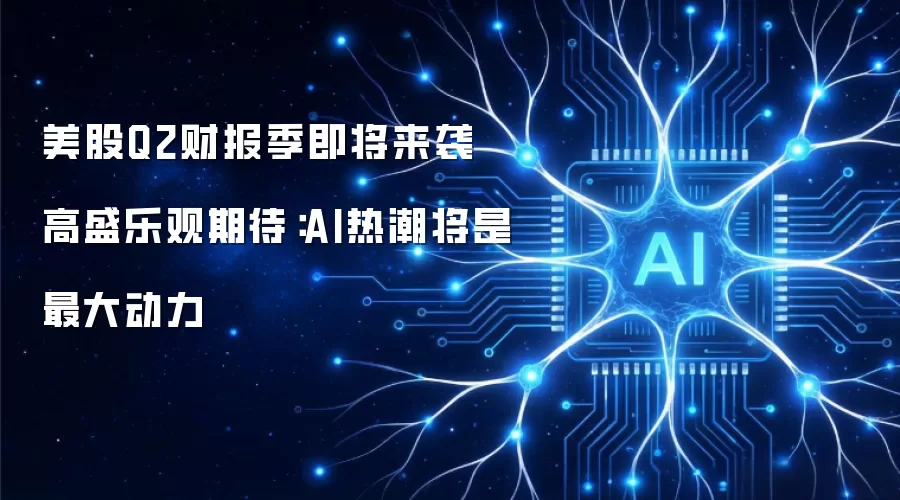 美股Q2财报季即将来袭 高盛乐观期待:AI热潮将是最大动力