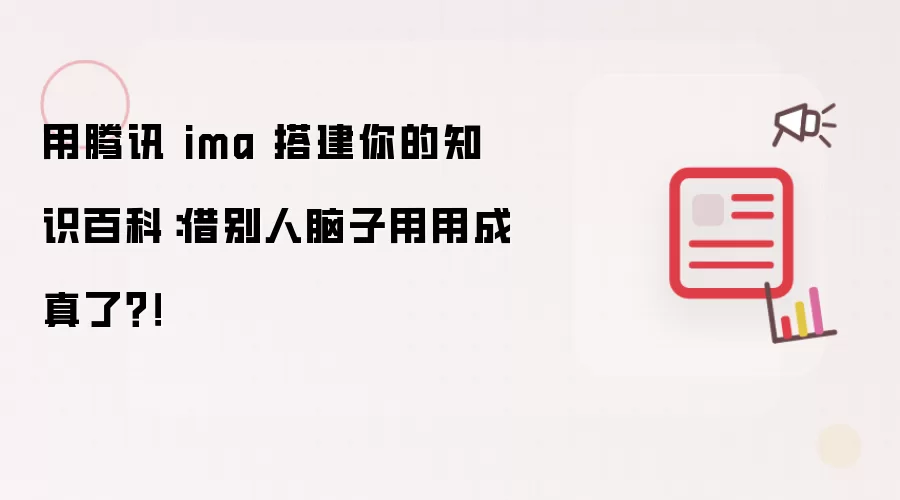 用腾讯 ima 搭建你的知识百科：借别人脑子用用成真了？！