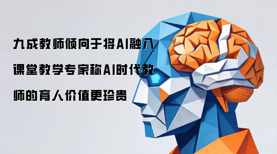 九成教师倾向于将AI融入课堂教学专家称AI时代教师的育人价值更珍贵