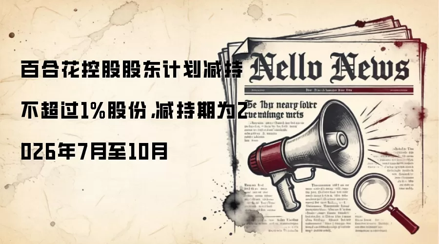 百合花控股股东计划减持不超过1%股份,减持期为2026年7月至10月