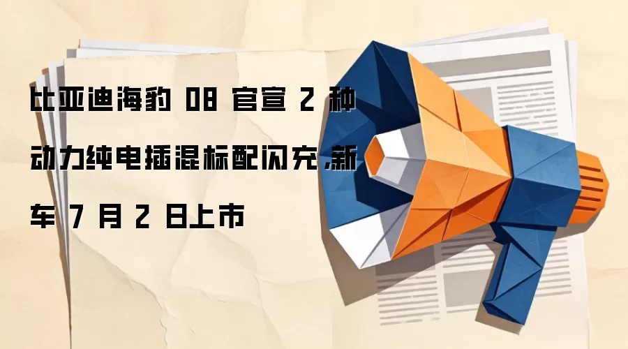 比亚迪海豹 08 官宣 2 种动力纯电插混标配闪充,新车 7 月 2 日上市