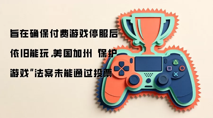 旨在确保付费游戏停服后依旧能玩,美国加州“保护游戏”法案未能通过投票