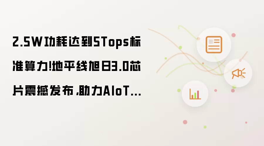 2.5W功耗达到5Tops标准算力!地平线旭日3.0芯片震撼发布,助力AIoT场景边缘智能