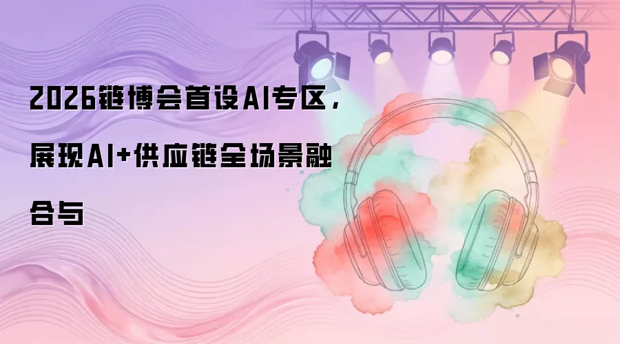 2026链博会首设AI专区,展现AI+供应链全场景融合与