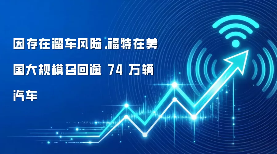 因存在溜车风险,福特在美国大规模召回逾 74 万辆汽车