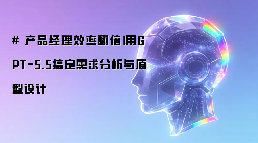 # 产品经理效率翻倍!用GPT-5.5搞定需求分析与原型设计
