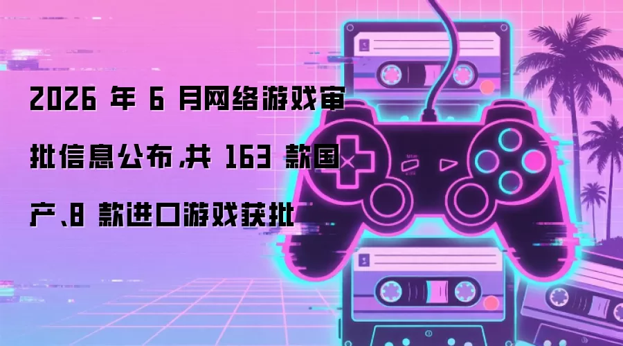 2026 年 6 月网络游戏审批信息公布,共 163 款国产、8 款进口游戏获批