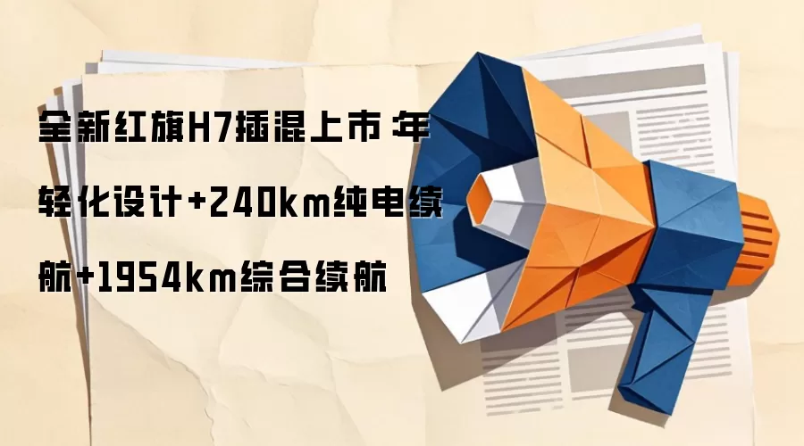 全新红旗H7插混上市:年轻化设计+240km纯电续航+1954km综合续航