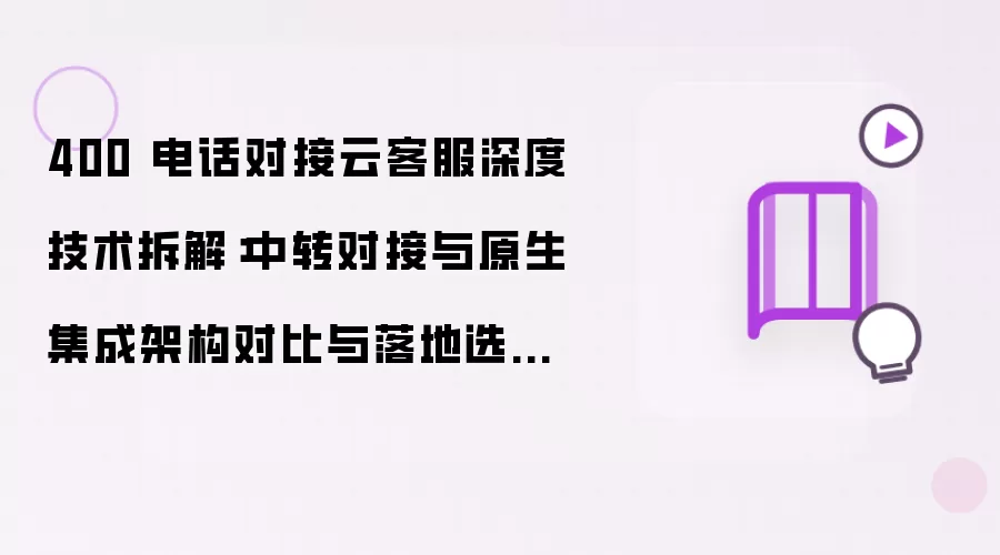 400 电话对接云客服深度技术拆解:中转对接与原生集成架构对比与落地选型最佳实践