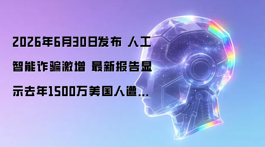 2026年6月30日发布 人工智能反诈激增 最新报告显示去年1500万美国人遭反诈 损失约680亿美元