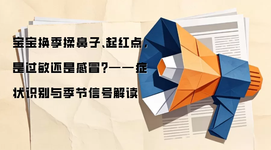 宝宝换季揉鼻子、起红点,是过敏还是感冒?——症状识别与季节信号解读