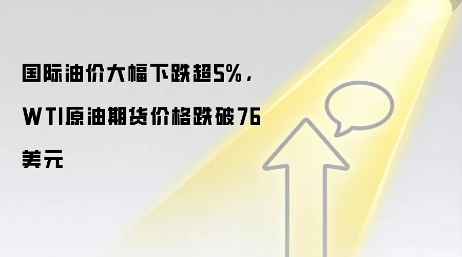 国际油价大幅下跌超5%,WTI原油期货价格跌破76美元