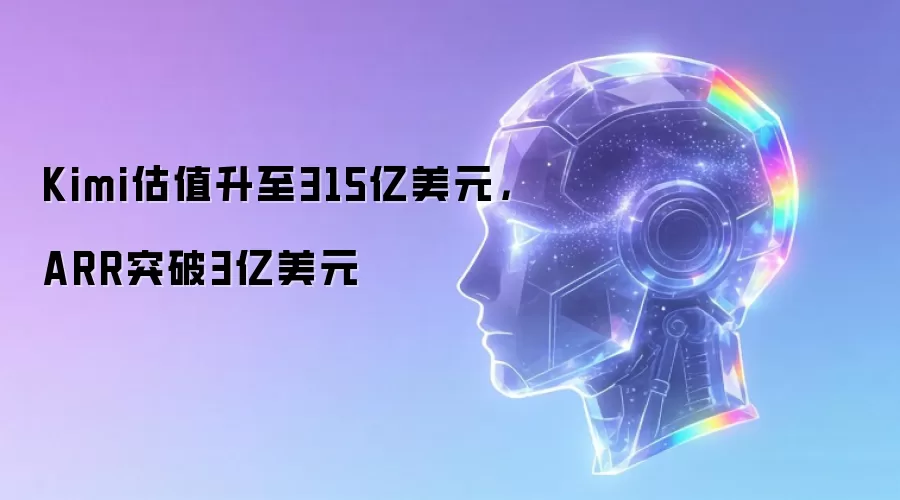 Kimi估值升至315亿美元，ARR突破3亿美元