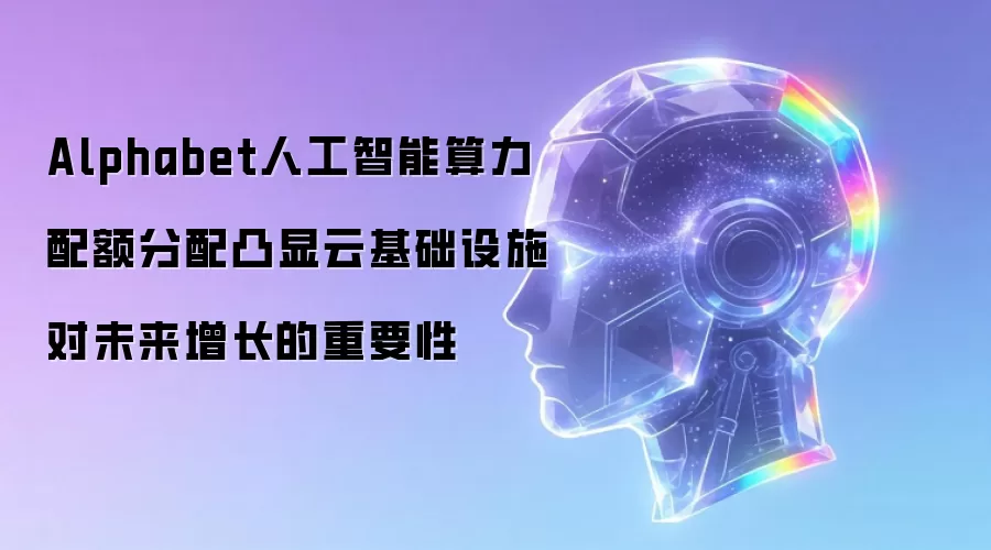 Alphabet人工智能算力配额分配凸显云基础设施对未来增长的重要性