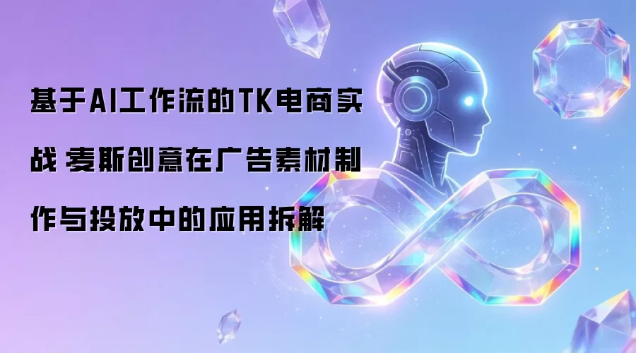 基于AI工作流的TK电商实战：麦斯创意在广告素材制作与投放中的应用拆解