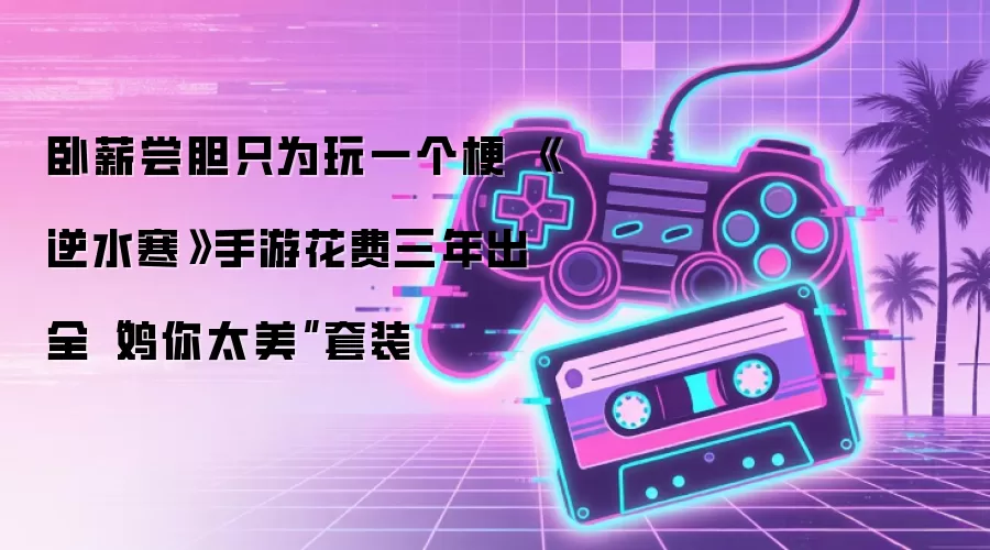 卧薪尝胆只为玩一个梗 《逆水寒》手游花费三年出全“鸡你太美”套装