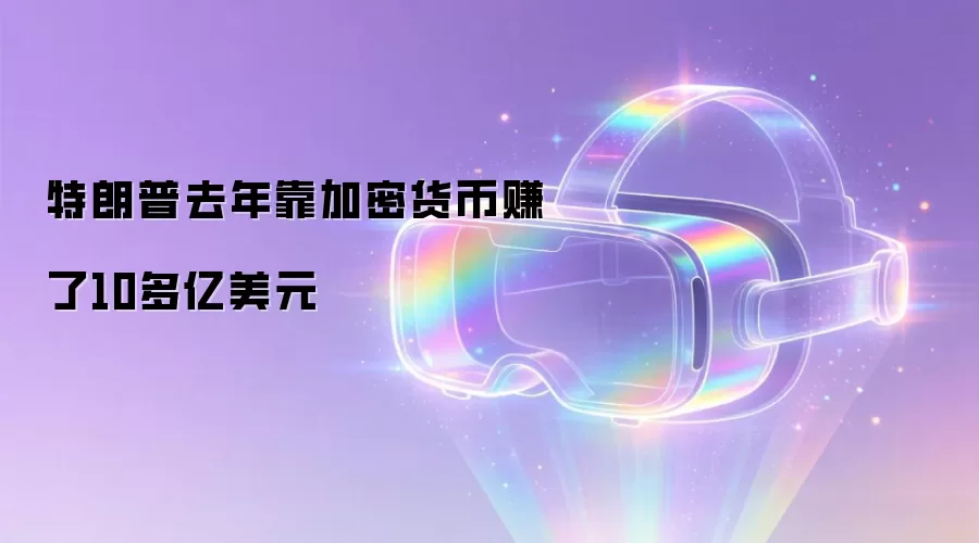 特朗普去年靠加密货币赚了10多亿美元