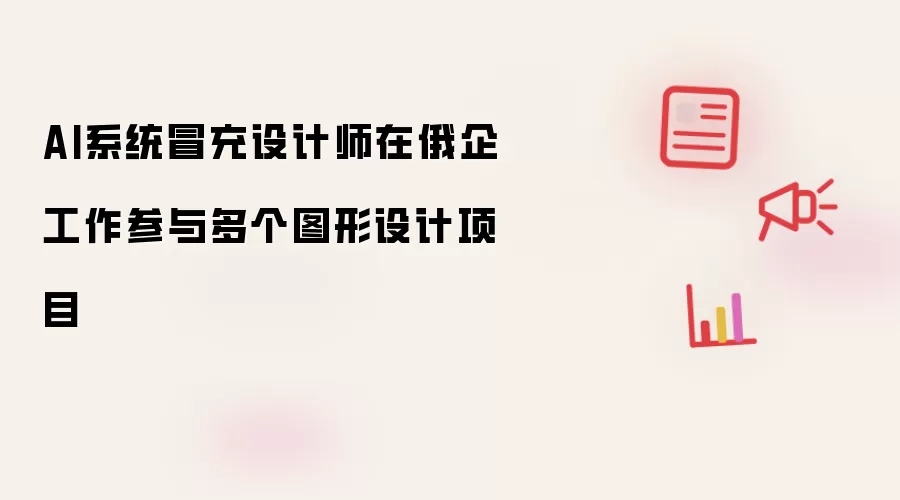 AI系统冒充设计师在俄企工作参与多个图形设计项目