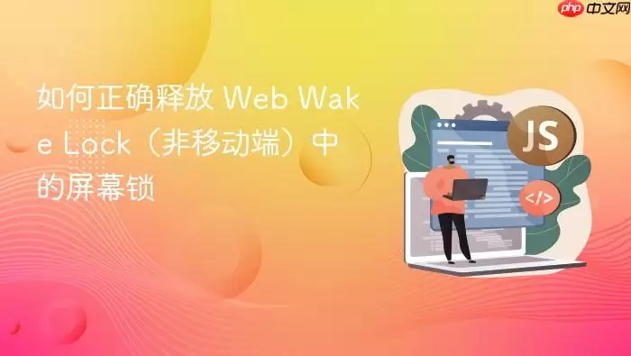 如何正确释放 Web Wake Lock（非移动端）中的屏幕锁