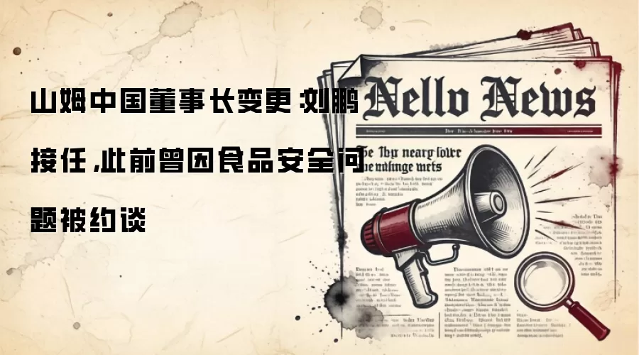 山姆中国董事长变更:刘鹏接任,此前曾因食品安全问题被约谈