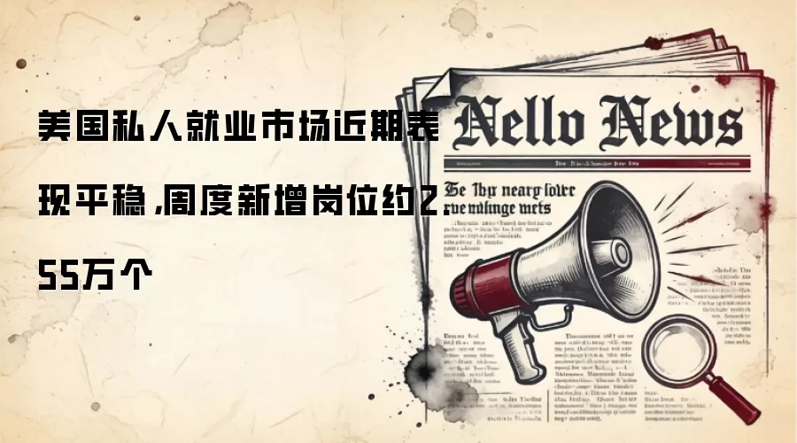 美国私人就业市场近期表现平稳,周度新增岗位约2.55万个