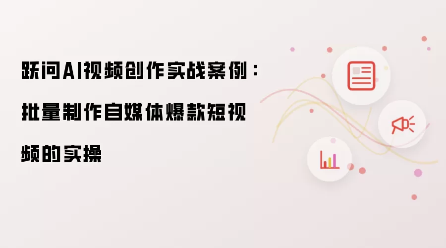 跃问AI视频创作实战案例：批量制作自媒体爆款短视频的实操