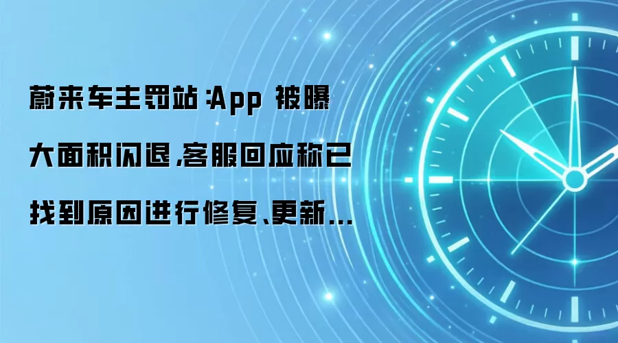 蔚来车主罚站:App 被曝大面积闪退,客服回应称已找到原因进行修复、更新 App 解决