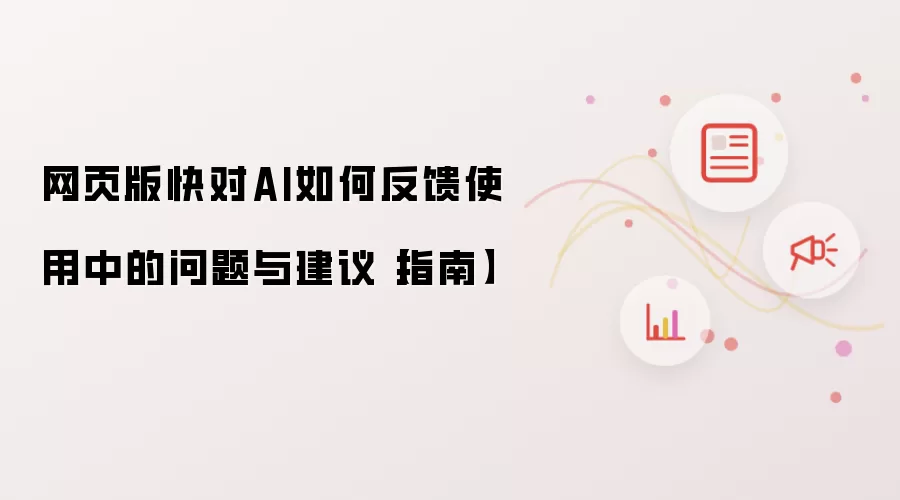 网页版快对AI如何反馈使用中的问题与建议【指南】