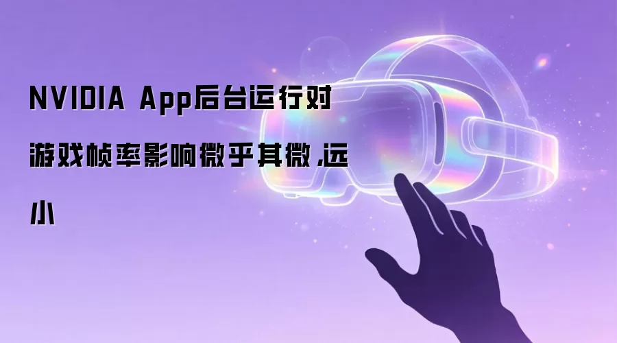 NVIDIA App后台运行对游戏帧率影响微乎其微,远小