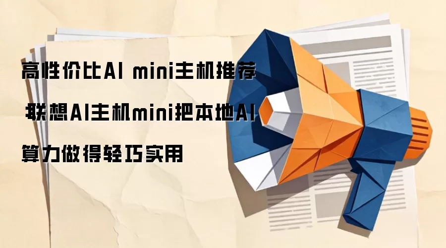 高性价比AI mini主机推荐:联想AI主机mini把本地AI算力做得轻巧实用