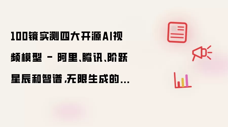100镜实测四大开源AI视频模型 - 阿里、腾讯、阶跃星辰和智谱，无限生成的Time要来了
