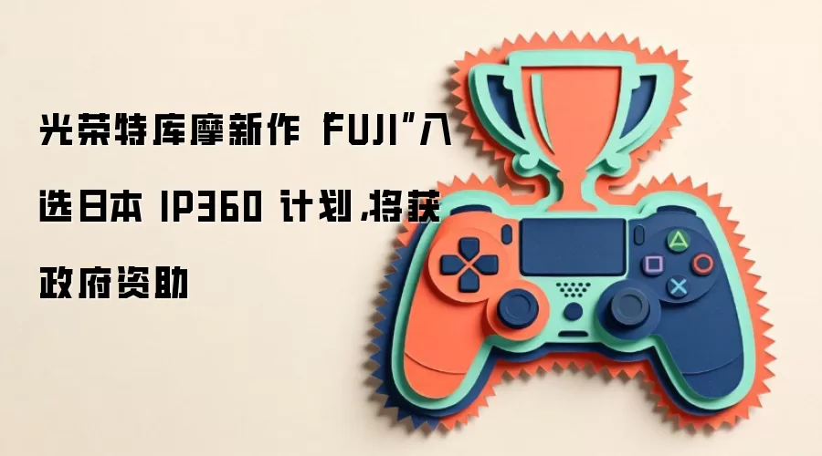 光荣特库摩新作“FUJI”入选日本 IP360 计划,将获政府资助