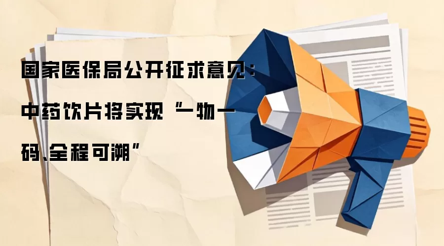 国家医保局公开征求意见：中药饮片将实现“一物一码、全程可溯”