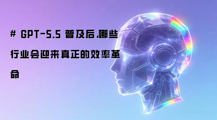 # GPT-5.5 普及后,哪些行业会迎来真正的效率革命