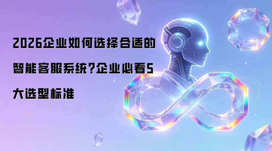 2026企业如何选择合适的智能客服系统？企业必看5大选型标准