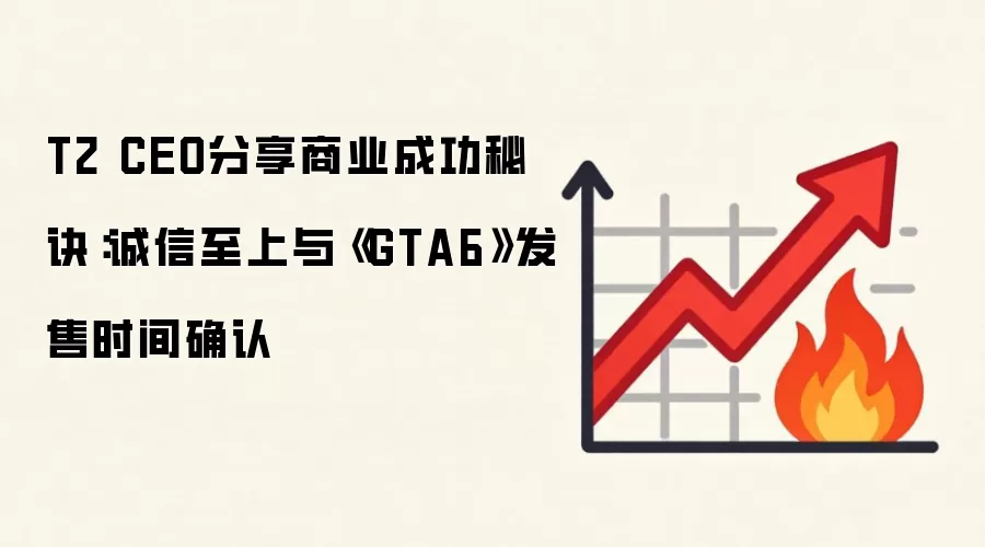 T2 CEO分享商业成功秘诀:诚信至上与《GTA6》发售时间确认