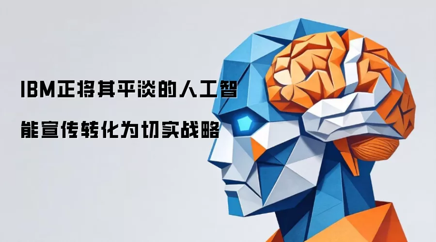 IBM正将其平淡的人工智能宣传转化为切实战略