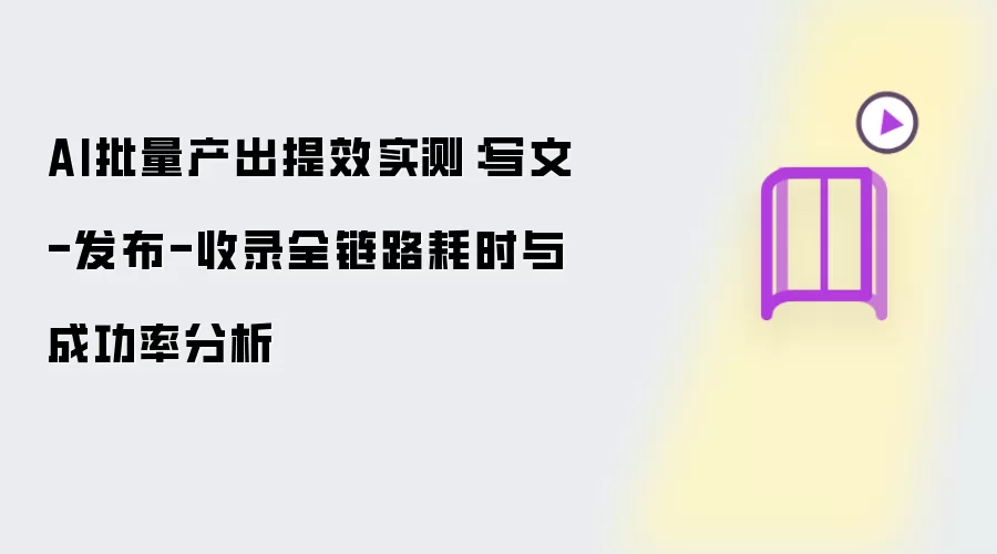 AI批量产出提效实测:写文-发布-收录全链路耗时与成功率分析