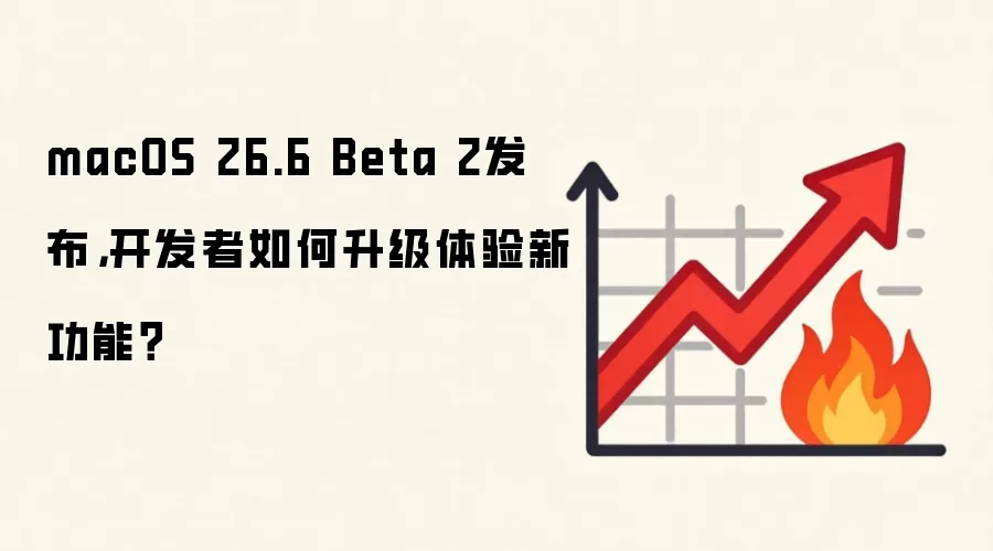 macOS 26.6 Beta 2发布,开发者如何升级体验新功能?